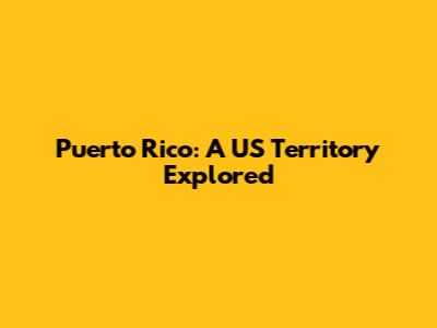Puerto Rico: A US Territory Explored