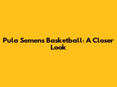Pula Semens Basketball: A Closer Look