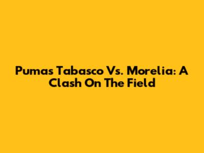 Pumas Tabasco Vs. Morelia: A Clash On The Field