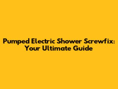 Pumped Electric Shower Screwfix: Your Ultimate Guide