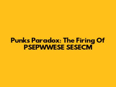 Punks' Paradox: The Firing Of PSEPWWESE SESECM