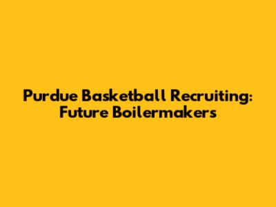 Purdue Basketball Recruiting: Future Boilermakers