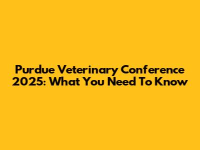Purdue Veterinary Conference 2025: What You Need To Know