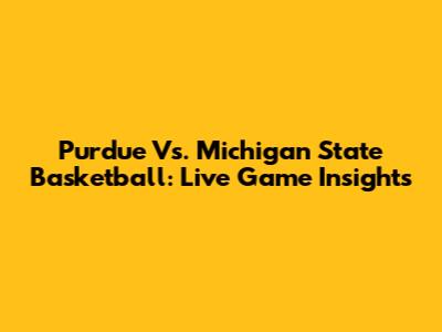 Purdue Vs. Michigan State Basketball: Live Game Insights