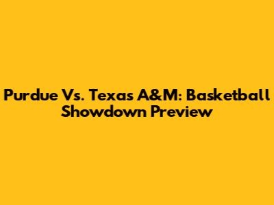 Purdue Vs. Texas A&M: Basketball Showdown Preview
