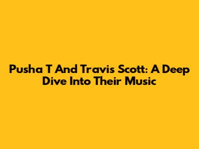Pusha T And Travis Scott: A Deep Dive Into Their Music