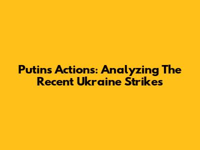 Putin's Actions: Analyzing The Recent Ukraine Strikes