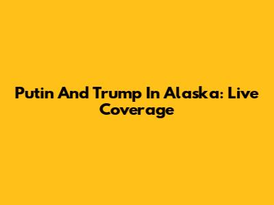 Putin And Trump In Alaska: Live Coverage