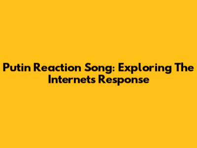 Putin Reaction Song: Exploring The Internet's Response