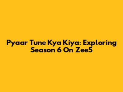 Pyaar Tune Kya Kiya: Exploring Season 6 On Zee5
