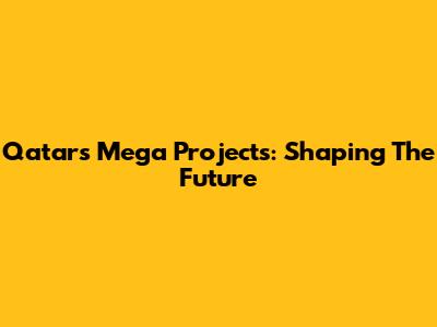 Qatar's Mega Projects: Shaping The Future