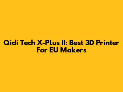 Qidi Tech X-Plus II: Best 3D Printer For EU Makers