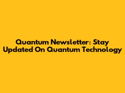 Quantum Newsletter: Stay Updated On Quantum Technology