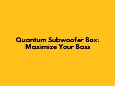 Quantum Subwoofer Box: Maximize Your Bass