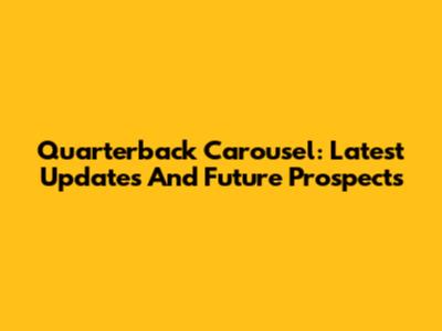Quarterback Carousel: Latest Updates And Future Prospects
