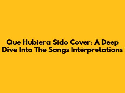 Que Hubiera Sido Cover: A Deep Dive Into The Song's Interpretations