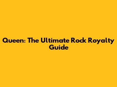 Queen: The Ultimate Rock Royalty Guide