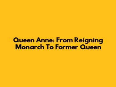 Queen Anne: From Reigning Monarch To Former Queen