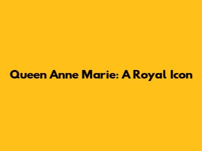 Queen Anne Marie: A Royal Icon