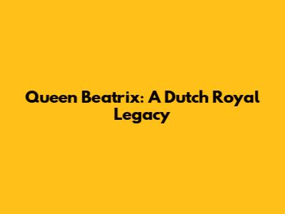 Queen Beatrix: A Dutch Royal Legacy