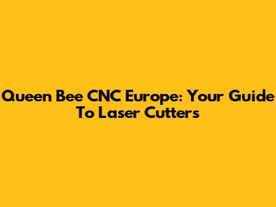 Queen Bee CNC Europe: Your Guide To Laser Cutters