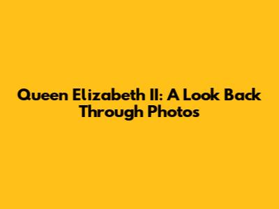 Queen Elizabeth II: A Look Back Through Photos