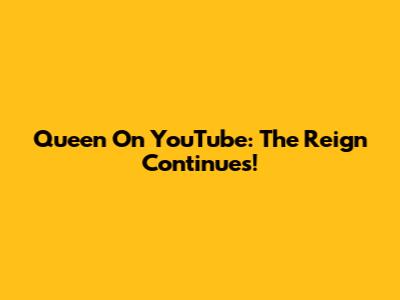 Queen On YouTube: The Reign Continues!
