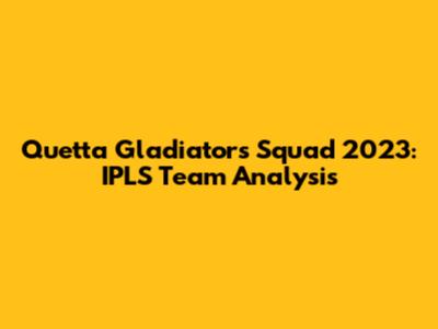 Quetta Gladiators Squad 2023: IPLS Team Analysis