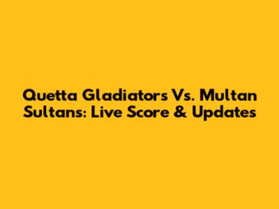 Quetta Gladiators Vs. Multan Sultans: Live Score & Updates