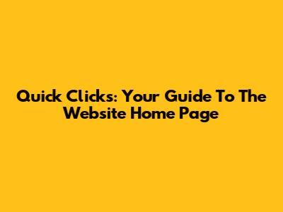 Quick Clicks: Your Guide To The Website Home Page