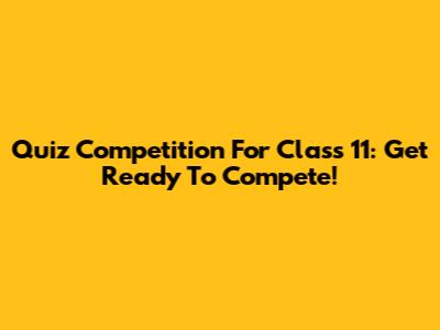 Quiz Competition For Class 11: Get Ready To Compete!