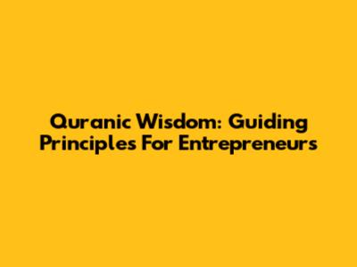 Quranic Wisdom: Guiding Principles For Entrepreneurs