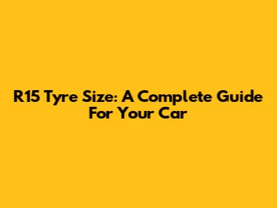 R15 Tyre Size: A Complete Guide For Your Car