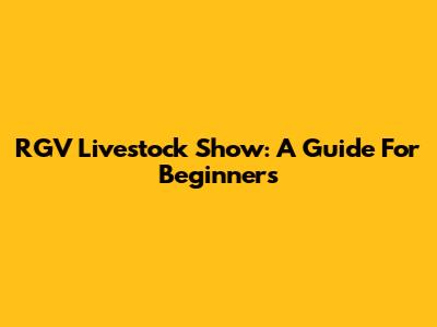 RGV Livestock Show: A Guide For Beginners