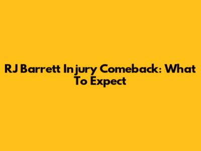 RJ Barrett Injury Comeback: What To Expect