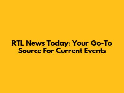 RTL News Today: Your Go-To Source For Current Events