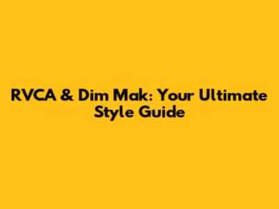 RVCA & Dim Mak: Your Ultimate Style Guide