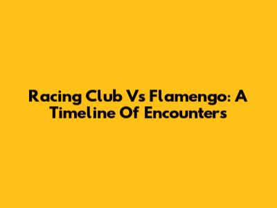 Racing Club Vs Flamengo: A Timeline Of Encounters