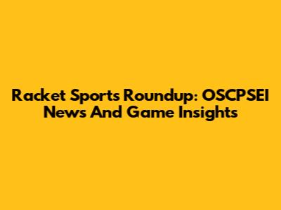 Racket Sports Roundup: OSCPSEI News And Game Insights