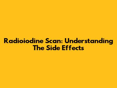 Radioiodine Scan: Understanding The Side Effects