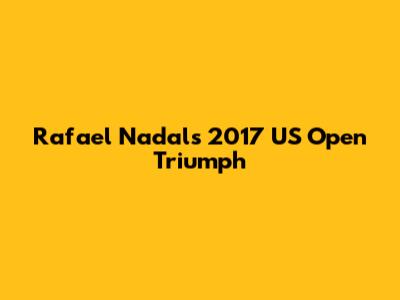 Rafael Nadal's 2017 US Open Triumph