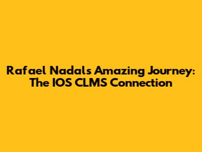 Rafael Nadal's Amazing Journey: The IOS CLMS Connection