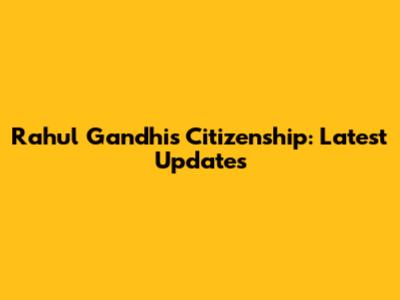 Rahul Gandhi's Citizenship: Latest Updates
