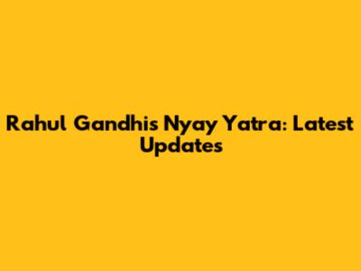Rahul Gandhi's Nyay Yatra: Latest Updates