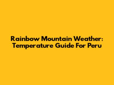 Rainbow Mountain Weather: Temperature Guide For Peru