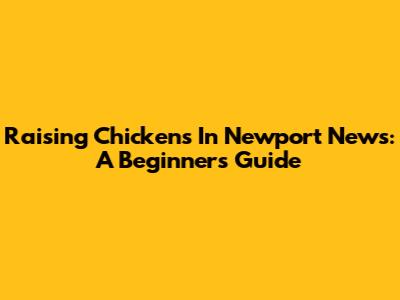 Raising Chickens In Newport News: A Beginner's Guide