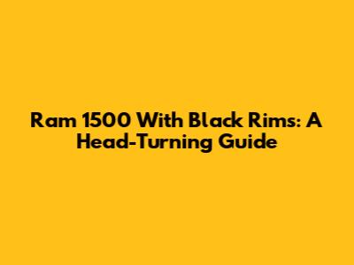 Ram 1500 With Black Rims: A Head-Turning Guide
