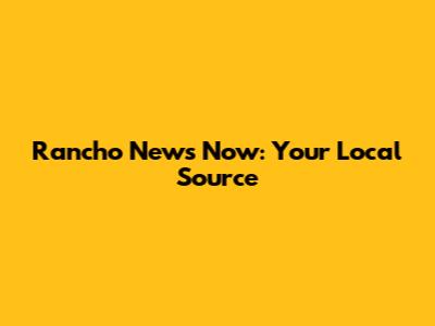 Rancho News Now: Your Local Source