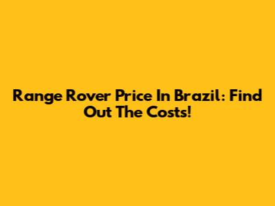 Range Rover Price In Brazil: Find Out The Costs!