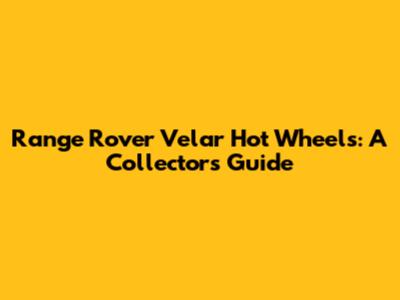 Range Rover Velar Hot Wheels: A Collector's Guide